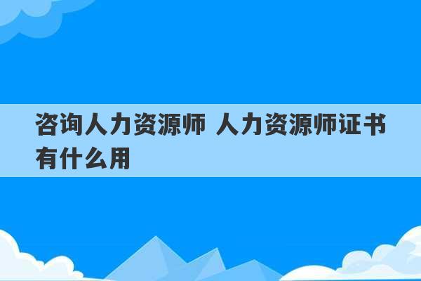 咨询人力资源师 人力资源师证书有什么用