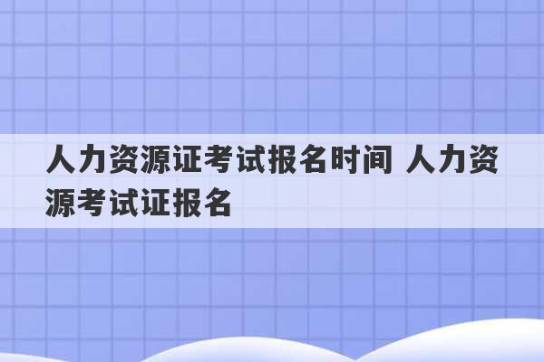 人力资源证考试报名时间 人力资源考试证报名