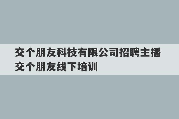 交个朋友科技有限公司招聘主播 交个朋友线下培训