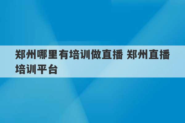 郑州哪里有培训做直播 郑州直播培训平台