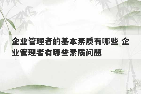 企业管理者的基本素质有哪些 企业管理者有哪些素质问题