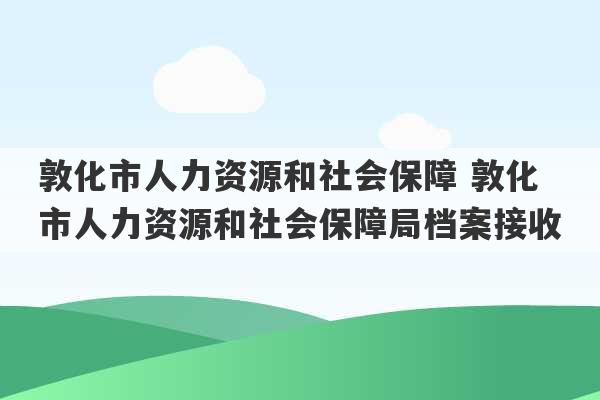 敦化市人力资源和社会保障 敦化市人力资源和社会保障局档案接收