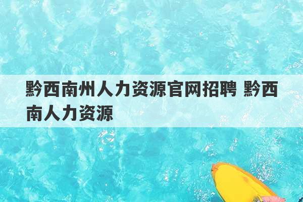 黔西南州人力资源官网招聘 黔西南人力资源