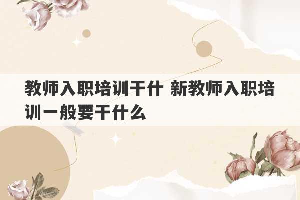 教师入职培训干什 新教师入职培训一般要干什么