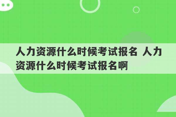 人力资源什么时候考试报名 人力资源什么时候考试报名啊