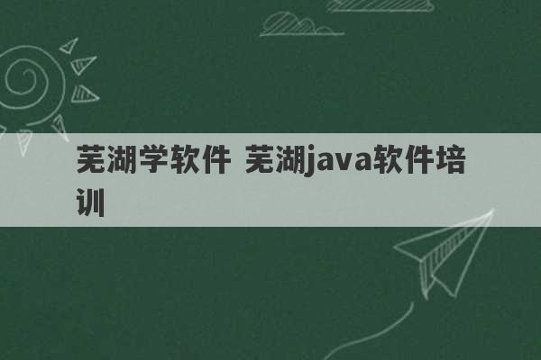 芜湖学软件 芜湖java软件培训