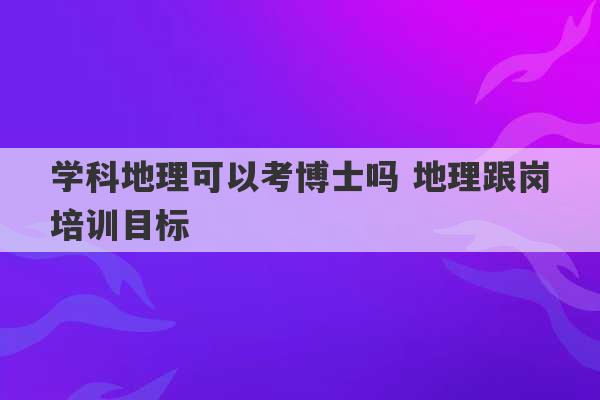 学科地理可以考博士吗 地理跟岗培训目标