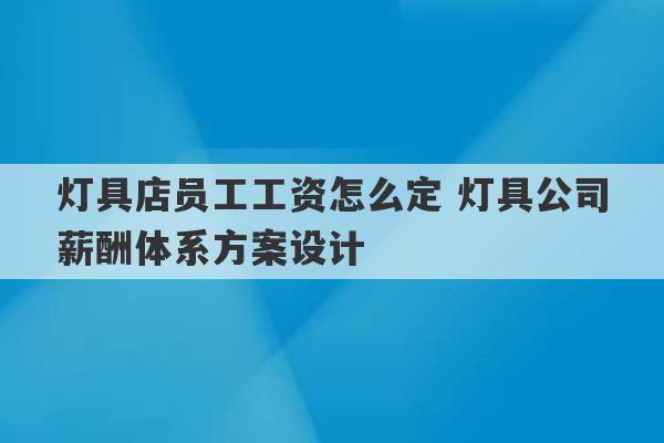 灯具店员工工资怎么定 灯具公司薪酬体系方案设计