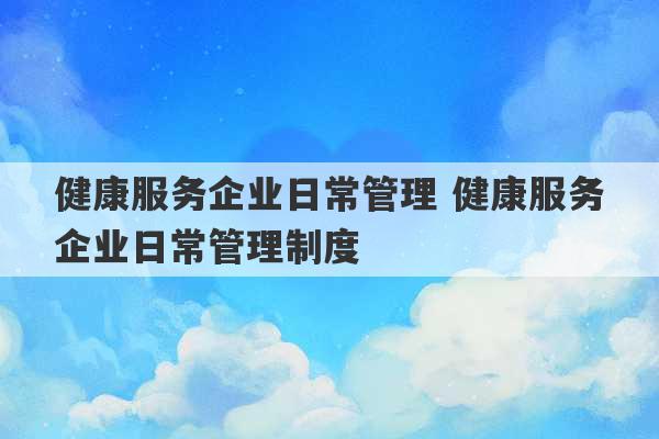 健康服务企业日常管理 健康服务企业日常管理制度