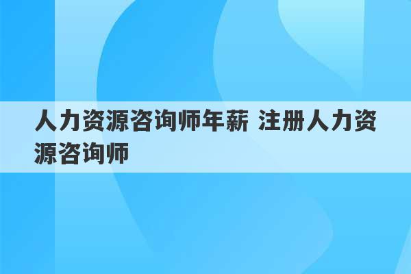 人力资源咨询师年薪 注册人力资源咨询师