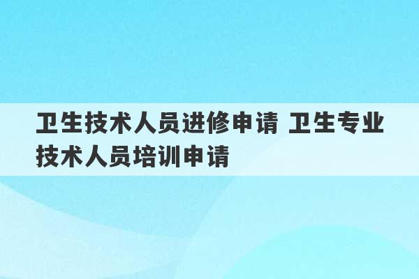 卫生技术人员进修申请 卫生专业技术人员培训申请