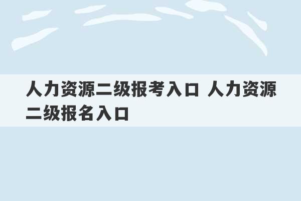 人力资源二级报考入口 人力资源二级报名入口