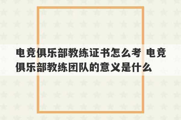 电竞俱乐部教练证书怎么考 电竞俱乐部教练团队的意义是什么