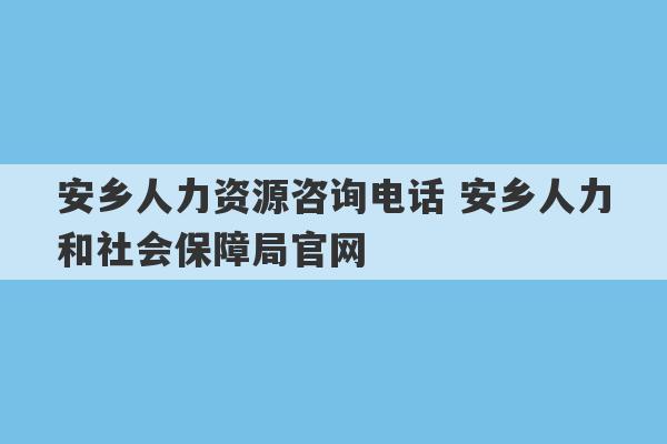 安乡人力资源咨询电话 安乡人力和社会保障局官网