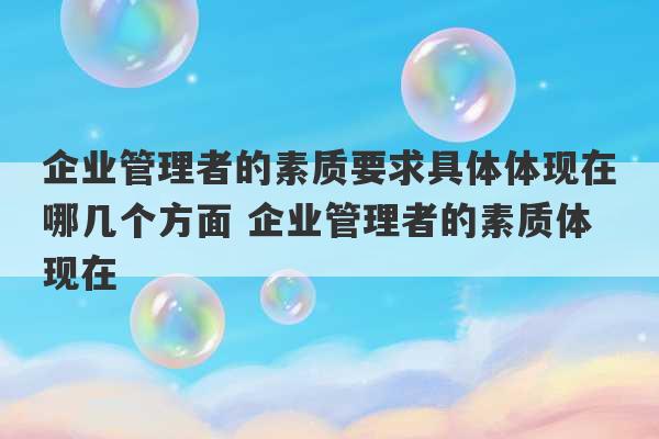 企业管理者的素质要求具体体现在哪几个方面 企业管理者的素质体现在