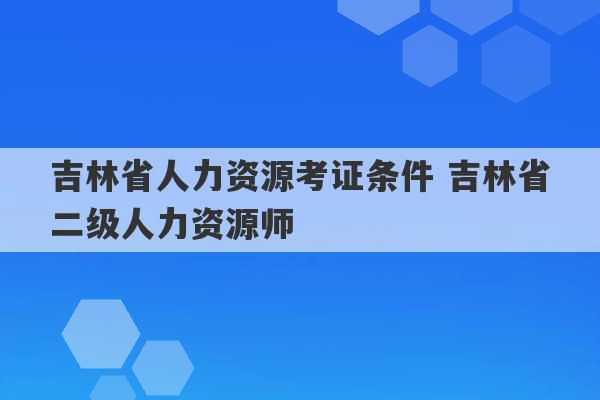 吉林省人力资源考证条件 吉林省二级人力资源师