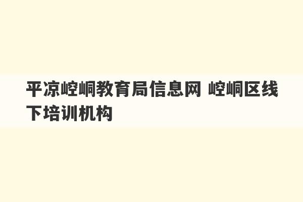 平凉崆峒教育局信息网 崆峒区线下培训机构