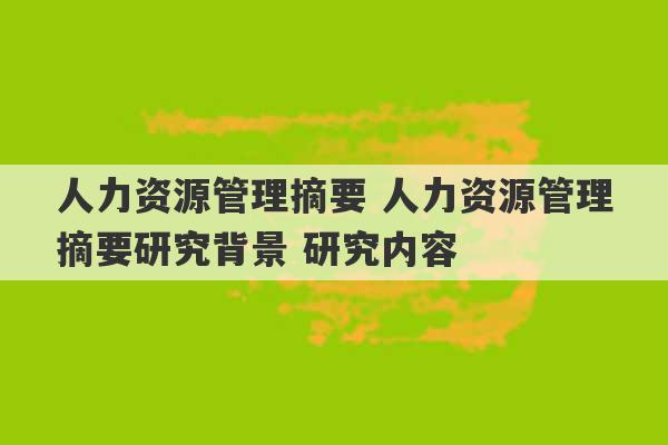 人力资源管理摘要 人力资源管理摘要研究背景 研究内容