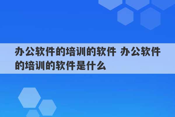 办公软件的培训的软件 办公软件的培训的软件是什么