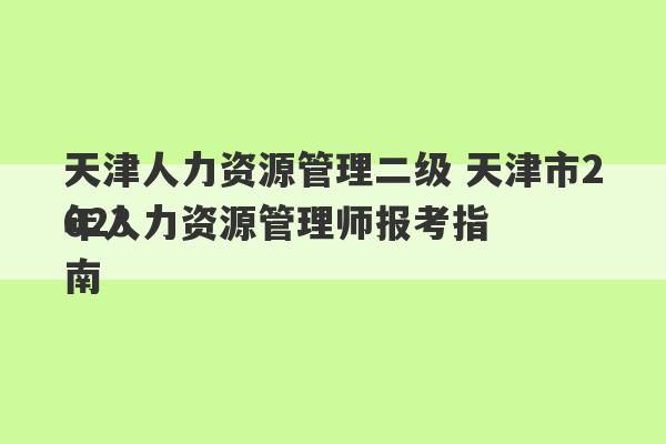 天津人力资源管理二级 天津市2023
年人力资源管理师报考指南