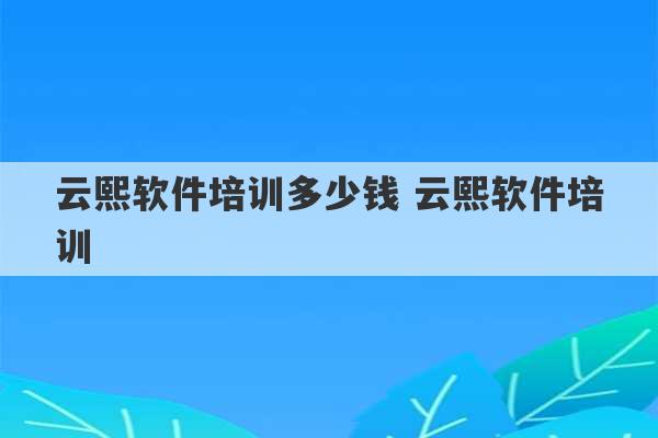 云熙软件培训多少钱 云熙软件培训