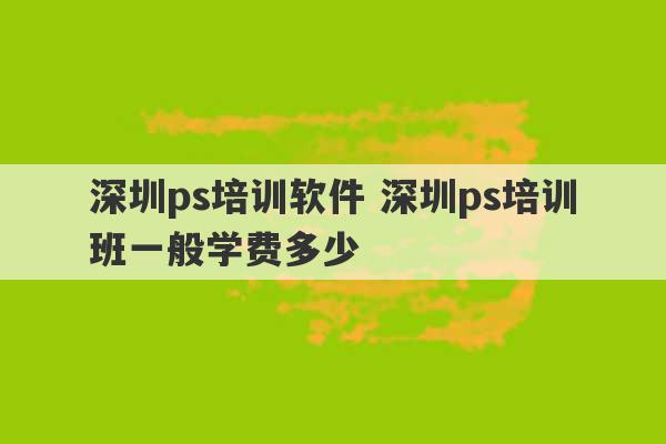 深圳ps培训软件 深圳ps培训班一般学费多少