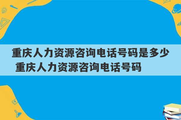 重庆人力资源咨询电话号码是多少 重庆人力资源咨询电话号码