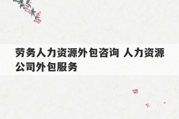 劳务人力资源外包咨询 人力资源公司外包服务