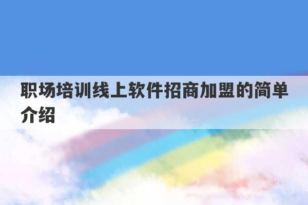 职场培训线上软件招商加盟的简单介绍