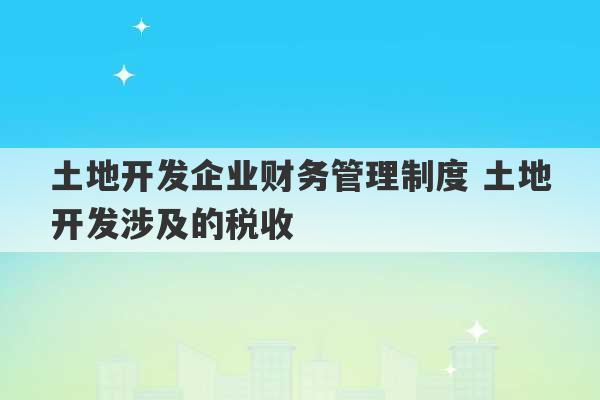 土地开发企业财务管理制度 土地开发涉及的税收