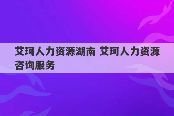 艾珂人力资源湖南 艾珂人力资源咨询服务