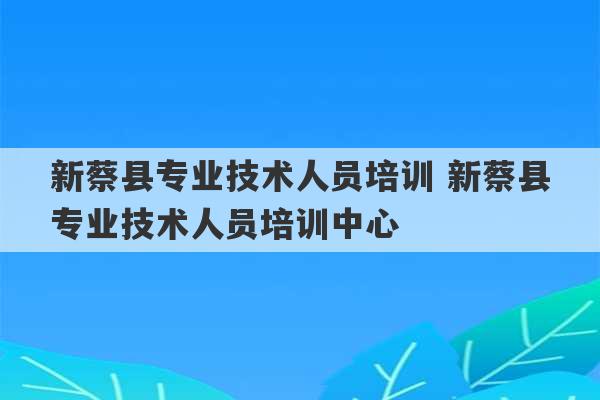 新蔡县专业技术人员培训 新蔡县专业技术人员培训中心