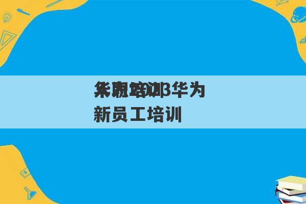 华为2023
入职培训 华为 新员工培训