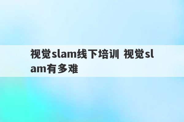 视觉slam线下培训 视觉slam有多难