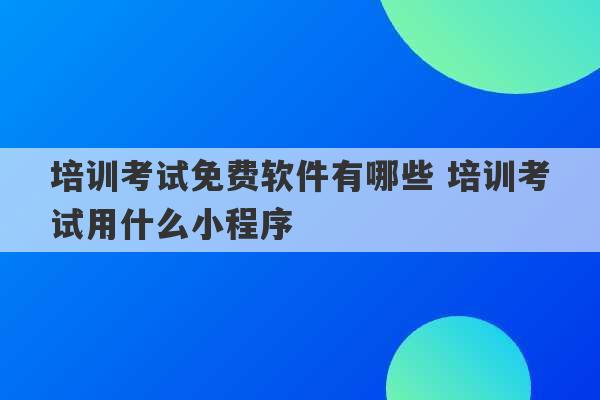 培训考试免费软件有哪些 培训考试用什么小程序