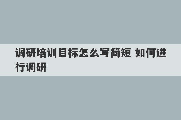 调研培训目标怎么写简短 如何进行调研