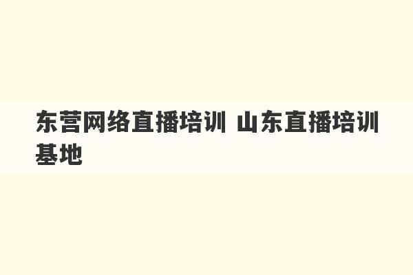 东营网络直播培训 山东直播培训基地