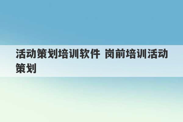 活动策划培训软件 岗前培训活动策划