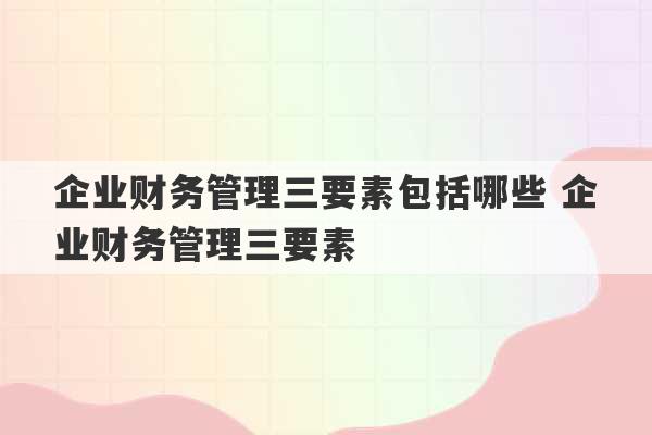 企业财务管理三要素包括哪些 企业财务管理三要素