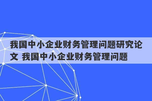 我国中小企业财务管理问题研究论文 我国中小企业财务管理问题