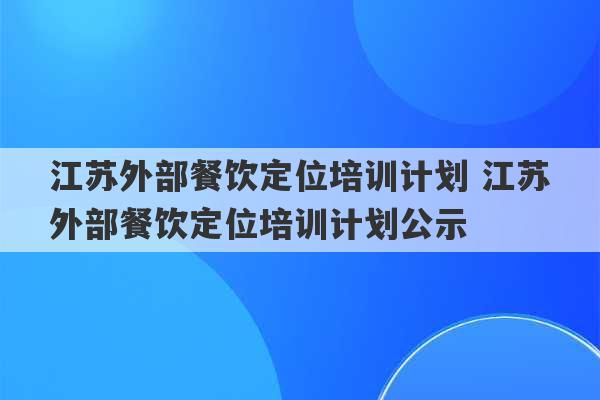 江苏外部餐饮定位培训计划 江苏外部餐饮定位培训计划公示