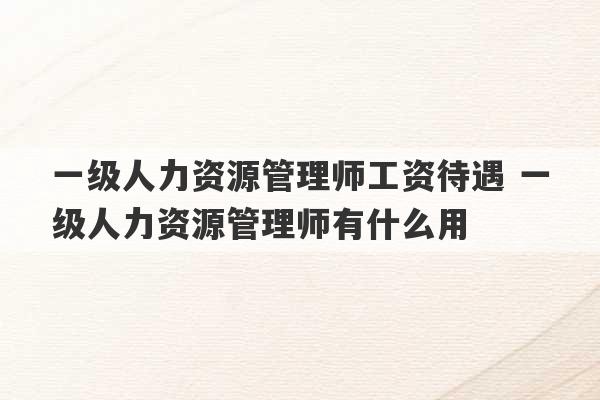 一级人力资源管理师工资待遇 一级人力资源管理师有什么用