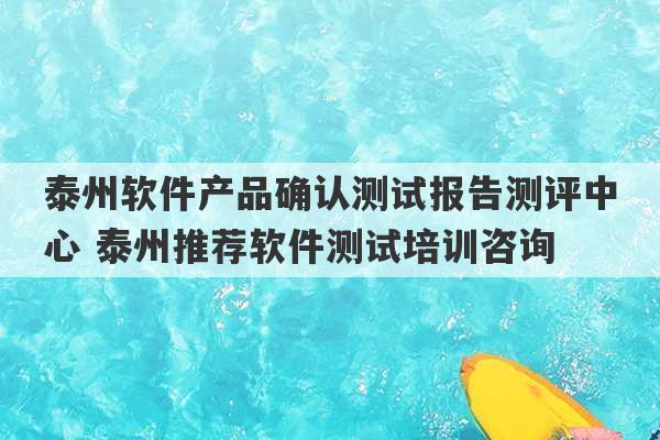 泰州软件产品确认测试报告测评中心 泰州推荐软件测试培训咨询