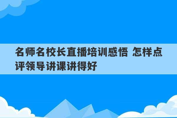 名师名校长直播培训感悟 怎样点评领导讲课讲得好