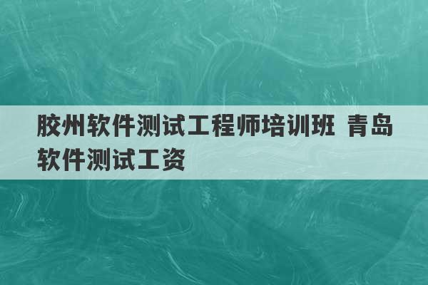 胶州软件测试工程师培训班 青岛软件测试工资