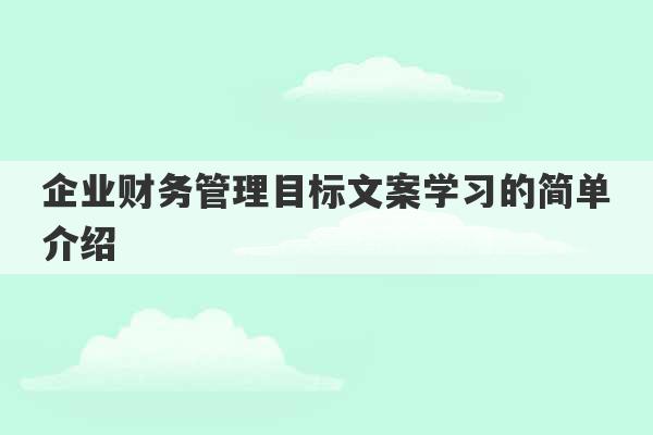 企业财务管理目标文案学习的简单介绍