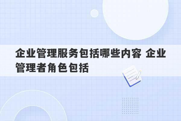 企业管理服务包括哪些内容 企业管理者角色包括