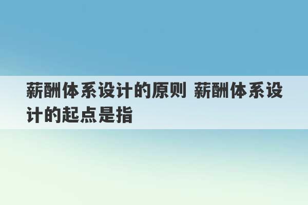 薪酬体系设计的原则 薪酬体系设计的起点是指