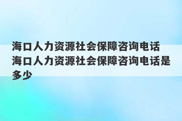 海口人力资源社会保障咨询电话 海口人力资源社会保障咨询电话是多少