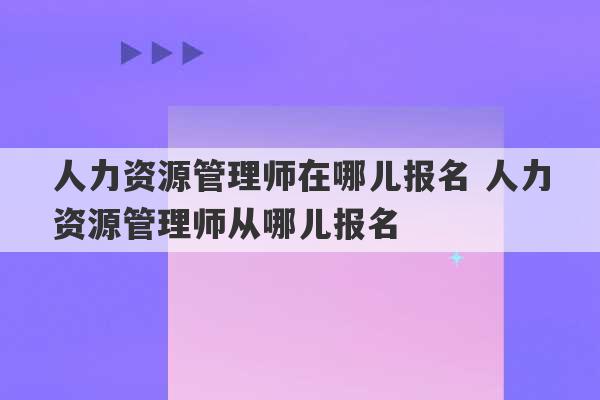 人力资源管理师在哪儿报名 人力资源管理师从哪儿报名